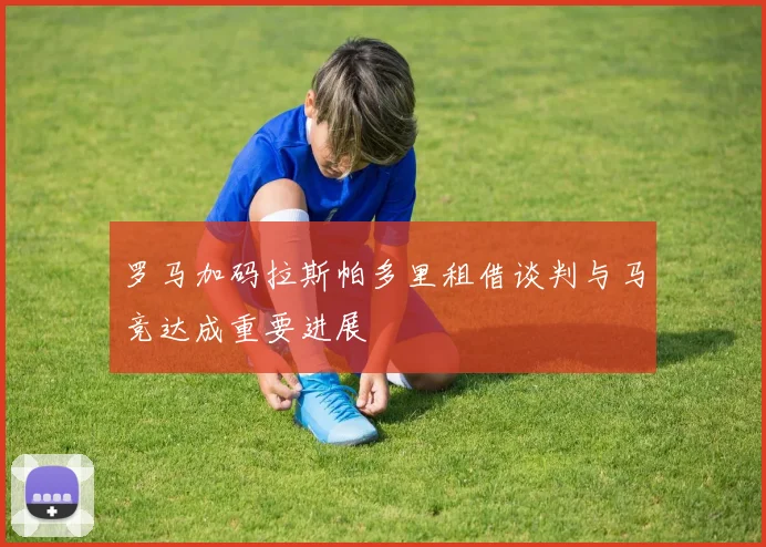 罗马加码拉斯帕多里租借谈判与马竞达成重要进展