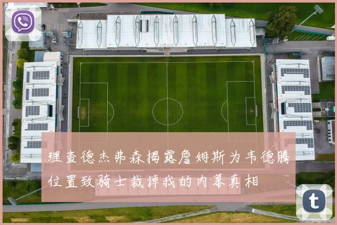 理查德杰弗森揭露詹姆斯为韦德腾位置致骑士裁掉我的内幕真相