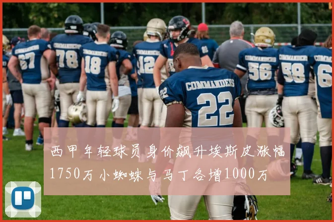 西甲年轻球员身价飙升埃斯皮涨幅1750万小蜘蛛与马丁各增1000万