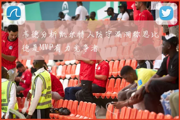 韦德分析凯尔特人防守漏洞称恩比德是MVP有力竞争者