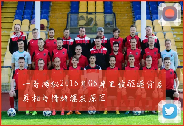 一哥揭秘2016年G6库里被驱逐背后真相与情绪爆发原因