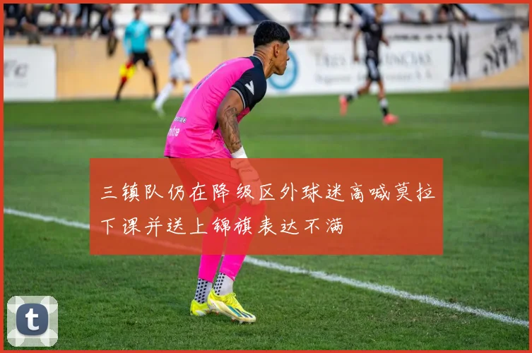 三镇队仍在降级区外球迷高喊莫拉下课并送上锦旗表达不满
