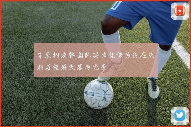 李荣杓谈韩国队实力优势为何在失利后倍感失落与无奈