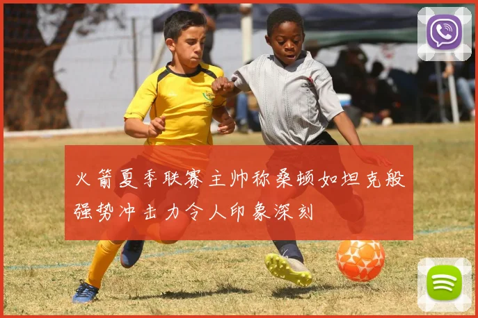 火箭夏季联赛主帅称桑顿如坦克般强势冲击力令人印象深刻