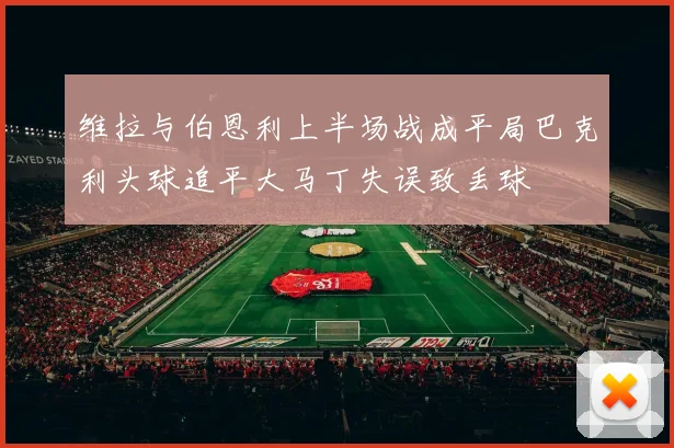 维拉与伯恩利上半场战成平局巴克利头球追平大马丁失误致丢球