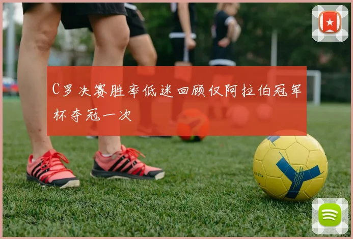C罗决赛胜率低迷回顾仅阿拉伯冠军杯夺冠一次