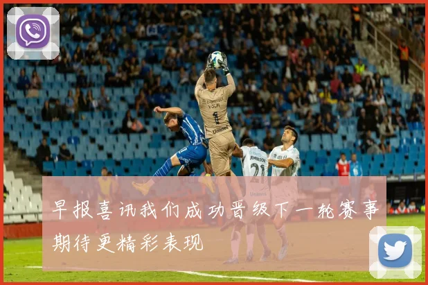 早报喜讯我们成功晋级下一轮赛事期待更精彩表现