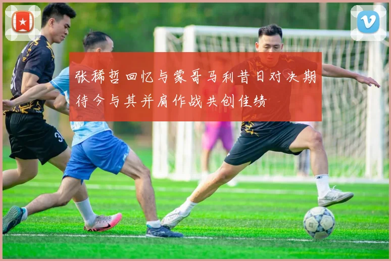 张稀哲回忆与蒙哥马利昔日对决期待今与其并肩作战共创佳绩