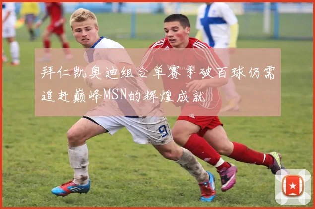 拜仁凯奥迪组合单赛季破百球仍需追赶巅峰MSN的辉煌成就