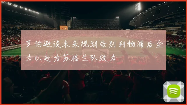 罗伯逊谈未来规划告别利物浦后全力以赴为苏格兰队效力