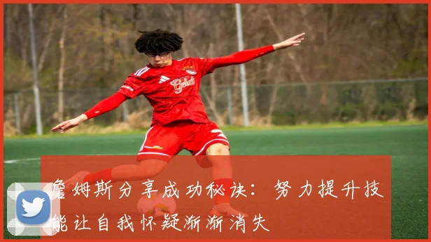 詹姆斯分享成功秘诀：努力提升技能让自我怀疑渐渐消失