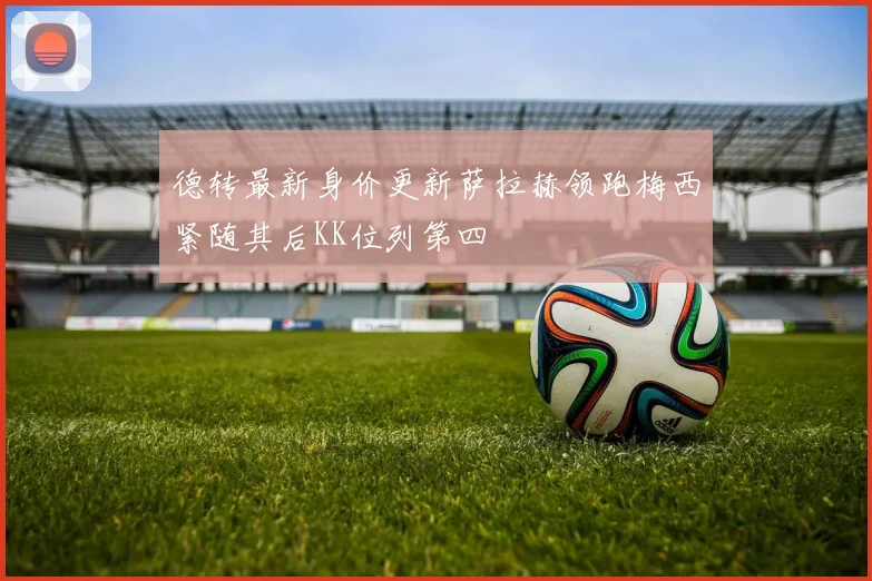 德转最新身价更新萨拉赫领跑梅西紧随其后KK位列第四