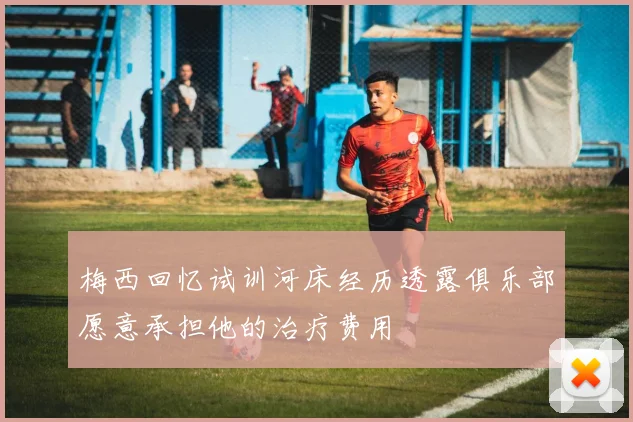 梅西回忆试训河床经历透露俱乐部愿意承担他的治疗费用