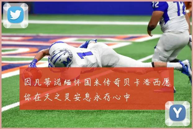 因凡蒂诺缅怀国米传奇贝卡洛西愿你在天之灵安息永存心中