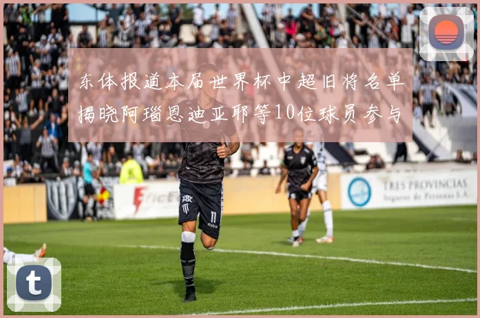 东体报道本届世界杯中超旧将名单揭晓阿瑙恩迪亚耶等10位球员参与盛事