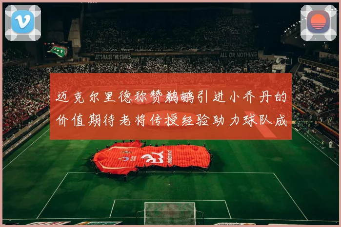 迈克尔里德称赞鹈鹕引进小乔丹的价值期待老将传授经验助力球队成长