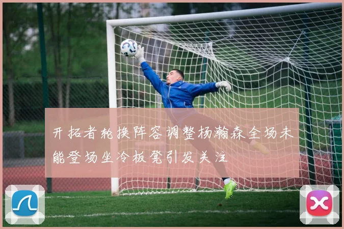 开拓者轮换阵容调整杨瀚森全场未能登场坐冷板凳引发关注