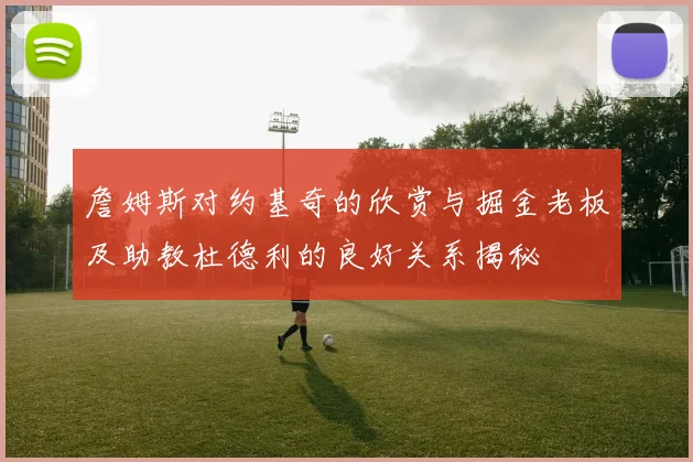 詹姆斯对约基奇的欣赏与掘金老板及助教杜德利的良好关系揭秘