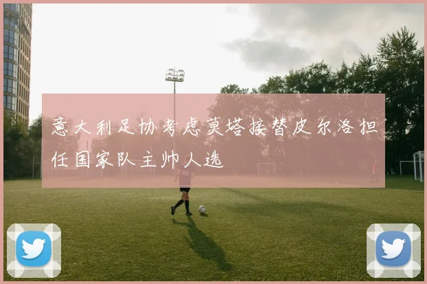 意大利足协考虑莫塔接替皮尔洛担任国家队主帅人选