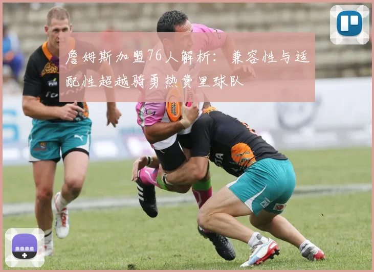 詹姆斯加盟76人解析：兼容性与适配性超越骑勇热费里球队